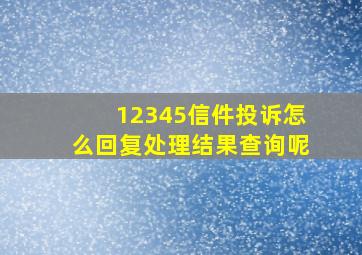 12345信件投诉怎么回复处理结果查询呢