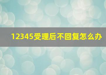 12345受理后不回复怎么办