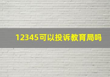 12345可以投诉教育局吗