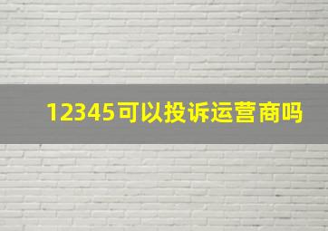 12345可以投诉运营商吗