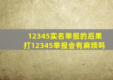 12345实名举报的后果打12345举报会有麻烦吗