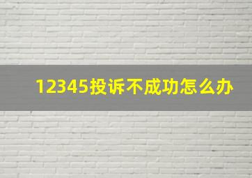 12345投诉不成功怎么办