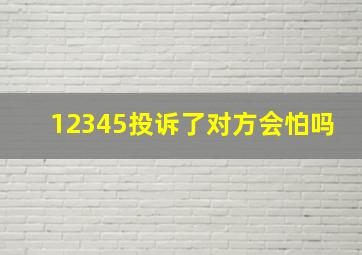 12345投诉了对方会怕吗