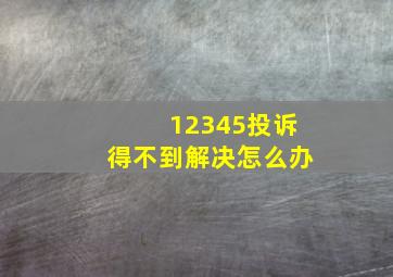 12345投诉得不到解决怎么办