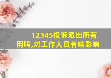 12345投诉派出所有用吗,对工作人员有啥影响