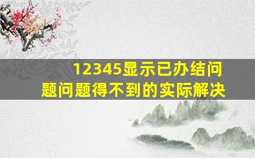 12345显示已办结问题问题得不到的实际解决