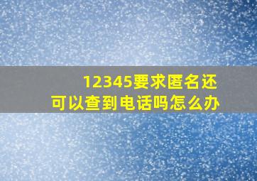 12345要求匿名还可以查到电话吗怎么办