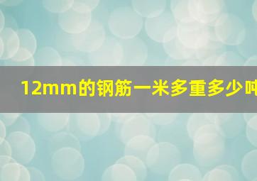 12mm的钢筋一米多重多少吨