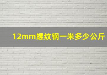 12mm螺纹钢一米多少公斤