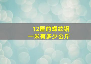 12厘的螺纹钢一米有多少公斤