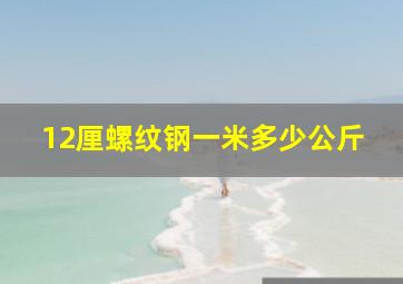 12厘螺纹钢一米多少公斤