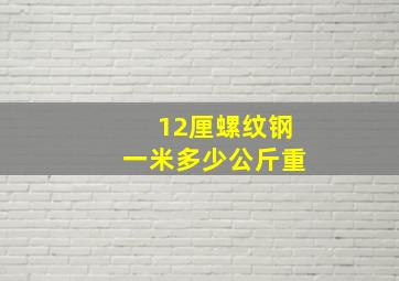 12厘螺纹钢一米多少公斤重