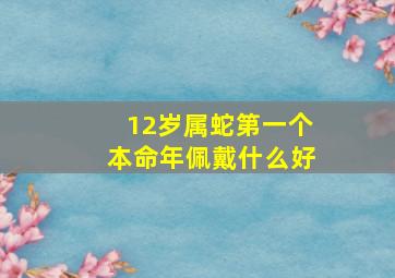 12岁属蛇第一个本命年佩戴什么好