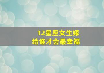 12星座女生嫁给谁才会最幸福