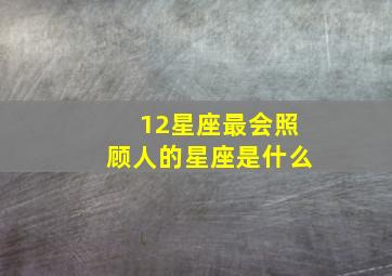 12星座最会照顾人的星座是什么