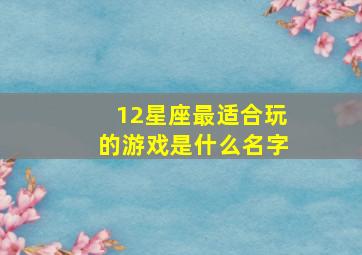 12星座最适合玩的游戏是什么名字