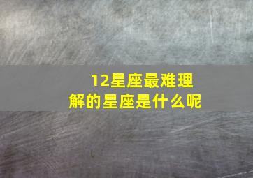 12星座最难理解的星座是什么呢