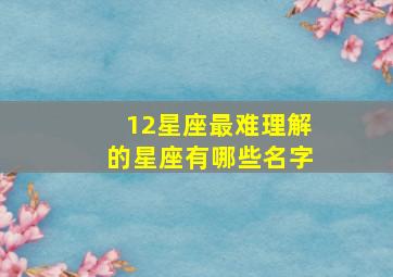 12星座最难理解的星座有哪些名字