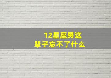 12星座男这辈子忘不了什么