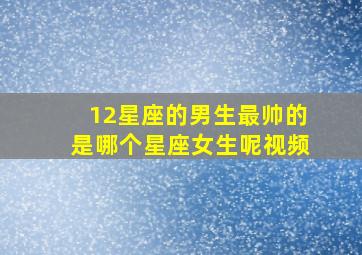 12星座的男生最帅的是哪个星座女生呢视频