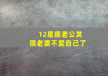 12星座老公发现老婆不爱自己了