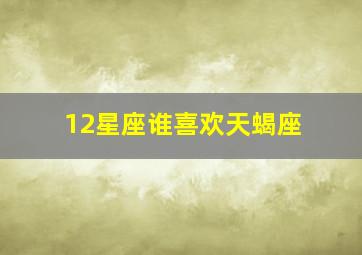 12星座谁喜欢天蝎座