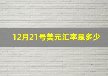 12月21号美元汇率是多少