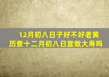 12月初八日子好不好老黄历查十二月初八日宜做大寿吗