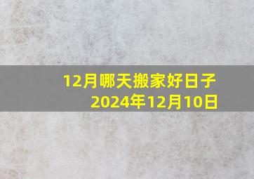 12月哪天搬家好日子2024年12月10日