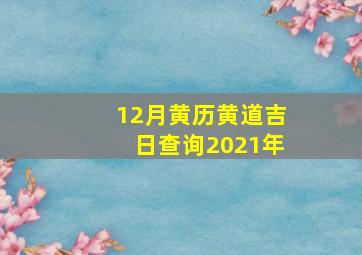 12月黄历黄道吉日查询2021年