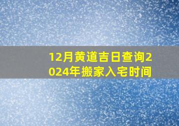 12月黄道吉日查询2024年搬家入宅时间