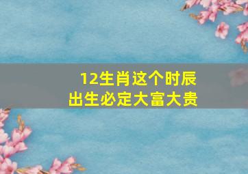 12生肖这个时辰出生必定大富大贵