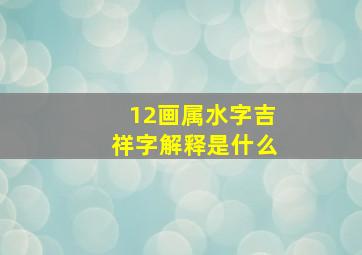 12画属水字吉祥字解释是什么