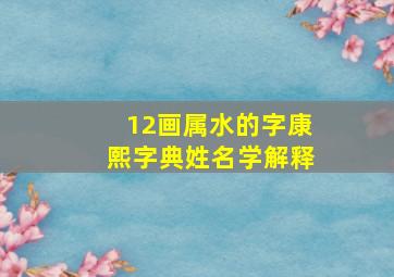 12画属水的字康熙字典姓名学解释