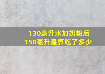 130毫升水加奶粉后150毫升是算吃了多少