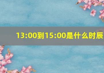 13:00到15:00是什么时辰