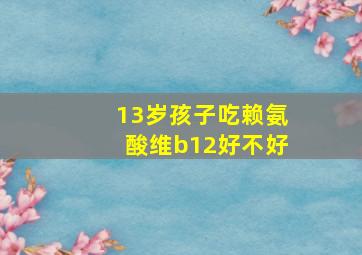 13岁孩子吃赖氨酸维b12好不好