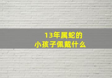 13年属蛇的小孩子佩戴什么