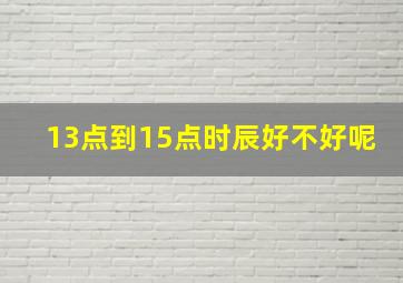 13点到15点时辰好不好呢