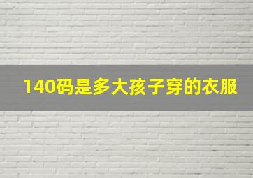 140码是多大孩子穿的衣服