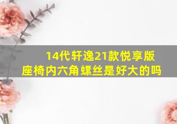 14代轩逸21款悦享版座椅内六角螺丝是好大的吗