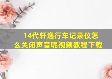 14代轩逸行车记录仪怎么关闭声音呢视频教程下载