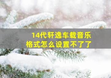 14代轩逸车载音乐格式怎么设置不了了