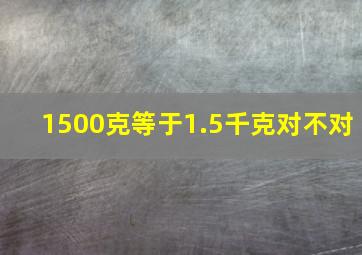 1500克等于1.5千克对不对