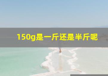 150g是一斤还是半斤呢