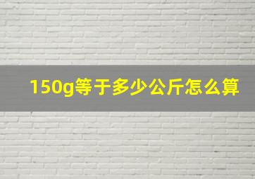 150g等于多少公斤怎么算