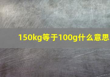 150kg等于100g什么意思