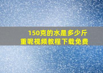 150克的水是多少斤重呢视频教程下载免费