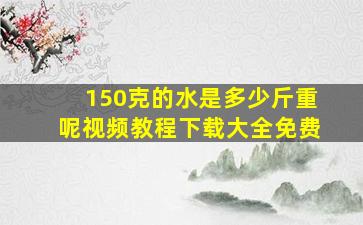 150克的水是多少斤重呢视频教程下载大全免费