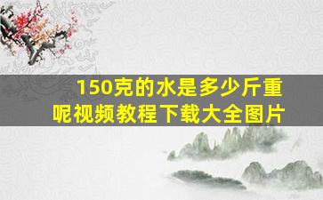 150克的水是多少斤重呢视频教程下载大全图片